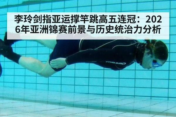 李玲剑指亚运撑竿跳高五连冠：2026年亚洲锦赛前景与历史统治力分析