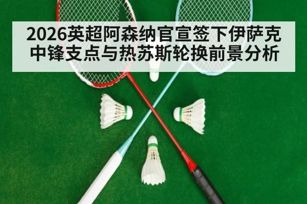 2026英超阿森纳官宣签下伊萨克中锋支点与热苏斯轮换前景分析